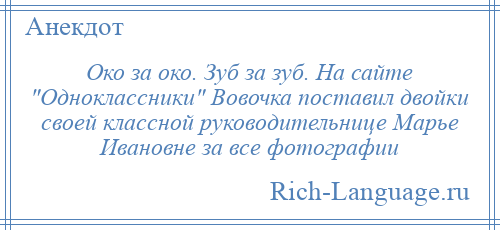 
    Око за око. Зуб за зуб. На сайте Одноклассники Вовочка поставил двойки своей классной руководительнице Марье Ивановне за все фотографии