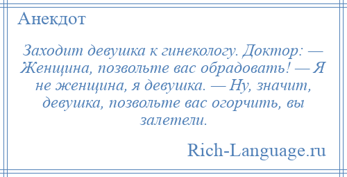 
    Заходит девушка к гинекологу. Доктор: — Женщина, позвольте вас обрадовать! — Я не женщина, я девушка. — Ну, значит, девушка, позвольте вас огорчить, вы залетели.