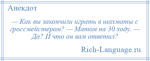 
    — Как вы закончили играть в шахматы с гроссмейстером? — Матом на 30 ходу. — Да? И что он вам ответил?