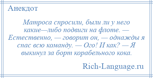 
    Матроса спросили, были ли у него какие—либо подвиги на флоте. — Естественно, — говорит он, — однажды я спас всю команду. — Ого! И как? — Я выкинул за борт корабельного кока.