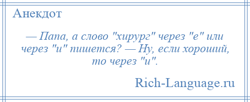 
    — Папа, а слово хирург через е или через и пишется? — Ну, если хороший, то через и .
