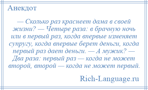 
    — Сколько раз краснеет дама в своей жизни? — Четыре раза: в брачную ночь или в первый раз, когда впервые изменяет супругу, когда впервые берет деньги, когда первый раз дает деньги. — А мужик? — Два раза: первый раз — когда не может второй, второй — когда не может первый.