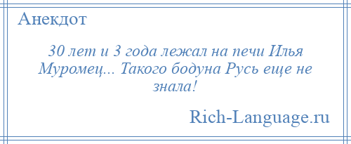 
    30 лет и 3 года лежал на печи Илья Муромец... Такого бодуна Русь еще не знала!