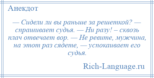 
    — Сидели ли вы раньше за решеткой? — спрашивает судья. — Ни разу! – сквозь плач отвечает вор. — Не ревите, мужчина, на этот раз сядете, — успокаивает его судья.