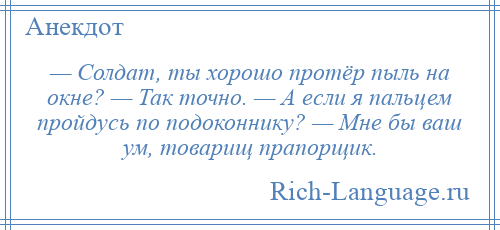 
    — Солдат, ты хорошо протёр пыль на окне? — Так точно. — А если я пальцем пройдусь по подоконнику? — Мне бы ваш ум, товарищ прапорщик.