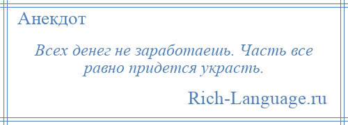 
    Всех денег не заработаешь. Часть все равно придется украсть.