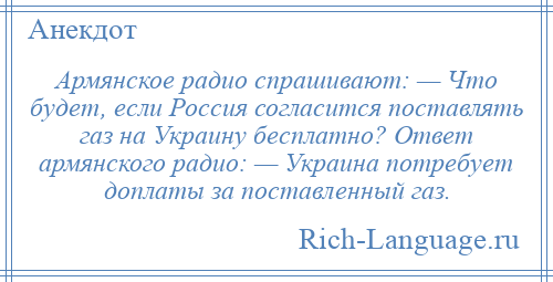 
    Армянское радио спрашивают: — Что будет, если Россия согласится поставлять газ на Украину бесплатно? Ответ армянского радио: — Украина потребует доплаты за поставленный газ.