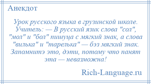 
    Урок русского языка в грузинской школе. Учитель: — В русский язик слова сол , мол и бол пишуца с мягкий знак, а слова вилька и тарелька — бэз мягкий знак. Запомнитэ это, дэти, потому что панят эта — невазможна!