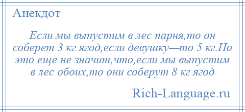 
    Если мы выпустим в лес парня,то он соберет 3 кг ягод,если девушку—то 5 кг.Но это еще не значит,что,если мы выпустим в лес обоих,то они соберут 8 кг ягод