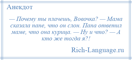 
    — Почему ты плачешь, Вовочка? — Мама сказала папе, что он слон. Папа ответил маме, что она курица. — Ну и что? — А кто же тогда я?!