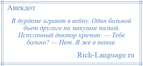 
    В дурдоме играют в войну. Один больной бьет другого по макушке палкой. Испуганный доктор кричит: — Тебе больно? — Нет. Я же в танке.