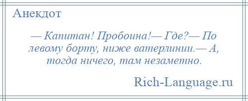 
    — Капитан! Пробоина!— Где?— По левому борту, ниже ватерлинии.— А, тогда ничего, там незаметно.