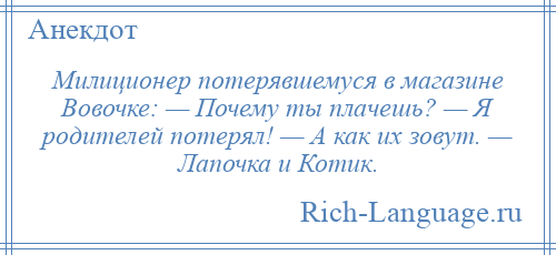 
    Милиционер потерявшемуся в магазине Вовочке: — Почему ты плачешь? — Я родителей потерял! — А как их зовут. — Лапочка и Котик.
