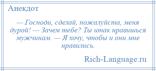 
    — Господи, сделай, пожалуйста, меня дурой! — Зачем тебе? Ты итак нравишься мужчинам. — Я хочу, чтобы и они мне нравились.