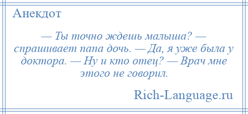 
    — Ты точно ждешь малыша? — спрашивает папа дочь. — Да, я уже была у доктора. — Ну и кто отец? — Врач мне этого не говорил.