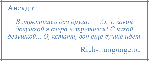 
    Встретились два друга: — Ах, с какой девушкой я вчера встретился! С какой девушкой... О, кстати, вон еще лучше идет.