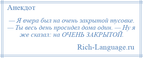 
    — Я вчера был на очень закрытой тусовке. — Ты весь день просидел дома один. — Ну я же сказал: на ОЧЕНЬ ЗАКРЫТОЙ.