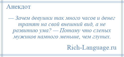 
    — Зачем девушки так много часов и денег тратят на свой внешний вид, а не развитию ума? — Потому что слепых мужиков намного меньше, чем глупых.