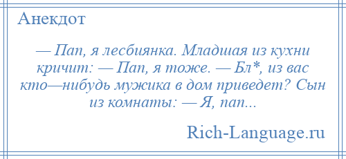 
    — Пап, я лесбиянка. Младшая из кухни кричит: — Пап, я тоже. — Бл*, из вас кто—нибудь мужика в дом приведет? Сын из комнаты: — Я, пап...