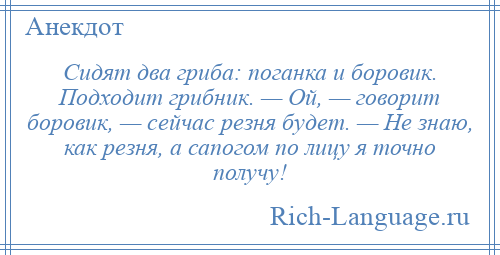 
    Сидят два гриба: поганка и боровик. Подходит грибник. — Ой, — говорит боровик, — сейчас резня будет. — Не знаю, как резня, а сапогом по лицу я точно получу!