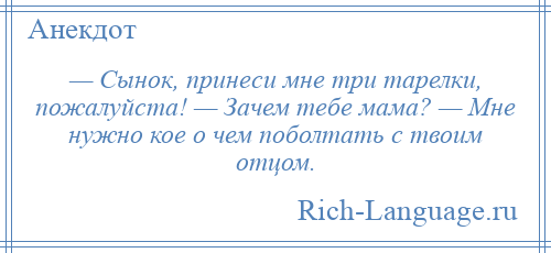 
    — Сынок, принеси мне три тарелки, пожалуйста! — Зачем тебе мама? — Мне нужно кое о чем поболтать с твоим отцом.