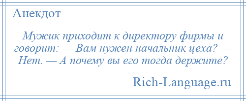 
    Мужик приходит к директору фирмы и говорит: — Вам нужен начальник цеха? — Нет. — А почему вы его тогда держите?