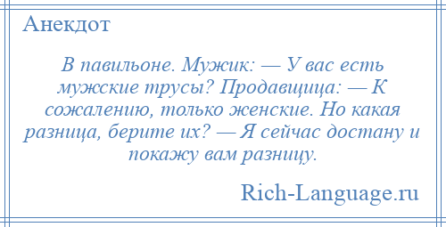 
    В павильоне. Мужик: — У вас есть мужские трусы? Продавщица: — К сожалению, только женские. Но какая разница, берите их? — Я сейчас достану и покажу вам разницу.