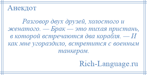 
    Разговор двух друзей, холостого и женатого. — Брак — это тихая пристань, в которой встречаются два корабля. — И как мне угораздило, встретится с военным танкером.