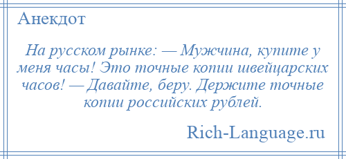 
    На русском рынке: — Мужчина, купите у меня часы! Это точные копии швейцарских часов! — Давайте, беру. Держите точные копии российских рублей.