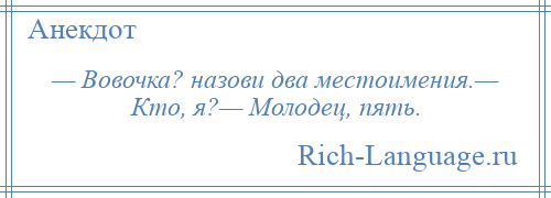 
    — Вовочка? назови два местоимения.— Кто, я?— Молодец, пять.