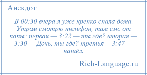 
    В 00:30 вчера я уже крепко спала дома. Утром смотрю телефон, там смс от папы: первая — 3:22 — ты где? вторая — 3:30 — Дочь, ты где? третья —3:47 — нашёл.