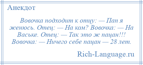 
    Вовочка подходит к отцу: — Пап я женюсь. Отец: — На ком? Вовочка: — На Ваське. Отец: — Так это ж пацан!!! Вовочка: — Ничего себе пацан — 28 лет.