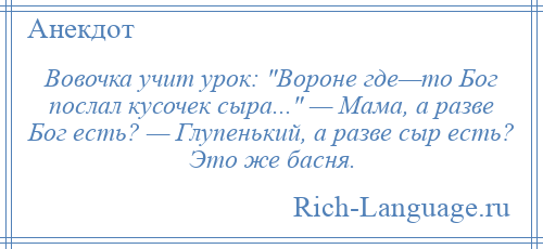 
    Вовочка учит урок: Вороне где—то Бог послал кусочек сыра... — Мама, а разве Бог есть? — Глупенький, а разве сыр есть? Это же басня.