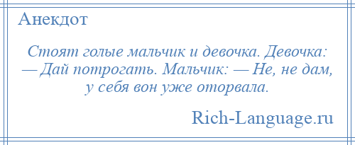 
    Стоят голые мальчик и девочка. Девочка: — Дай потрогать. Мальчик: — Не, не дам, у себя вон уже оторвала.