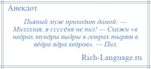 
    Пьяный муж приходит домой: — Миллллая, я ссссёня не пил! — Скажи «в недрах тундры выдры в гетрах тырят в вёдра ядра кедров». — Пил.