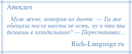 
    Муж жене, которая на диете: — Ты же обещала после шести не есть, ну и что ты делаешь в холодильнике? — Перестановку…