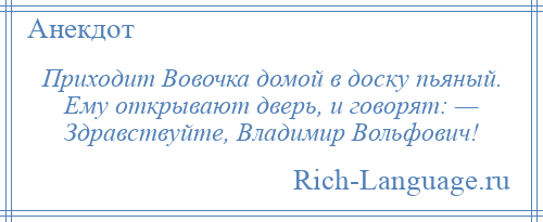 
    Приходит Вовочка домой в доску пьяный. Ему открывают дверь, и говорят: — Здравствуйте, Владимир Вольфович!