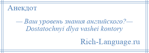 
    — Ваш уровень знания английского?— Dostatochnyi dlya vashei kontory