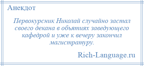 
    Первокурсник Николай случайно застал своего декана в объятиях заведующего кафедрой и уже к вечеру закончил магистратуру.