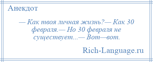 
    — Как твоя личная жизнь?— Как 30 февраля.— Но 30 февраля не существует...— Вот—вот.