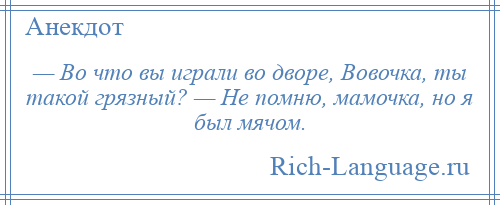 
    — Во что вы играли во дворе, Вовочка, ты такой грязный? — Не помню, мамочка, но я был мячом.