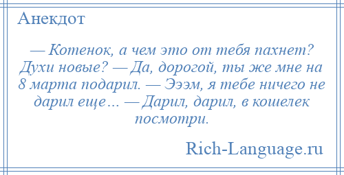 
    — Котенок, а чем это от тебя пахнет? Духи новые? — Да, дорогой, ты же мне на 8 марта подарил. — Эээм, я тебе ничего не дарил еще… — Дарил, дарил, в кошелек посмотри.