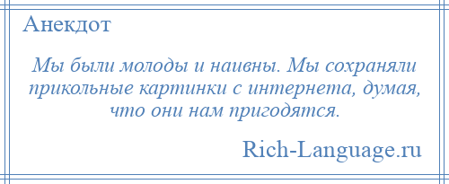 
    Мы были молоды и наивны. Мы сохраняли прикольные картинки с интернета, думая, что они нам пригодятся.