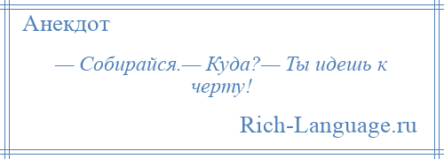 
    — Собирайся.— Куда?— Ты идешь к черту!