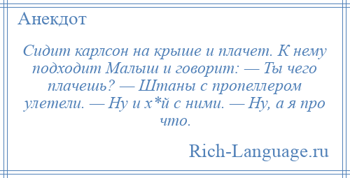 
    Сидит карлсон на крыше и плачет. К нему подходит Малыш и говорит: — Ты чего плачешь? — Штаны с пропеллером улетели. — Ну и х*й с ними. — Ну, а я про что.