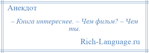 
    – Книга интереснее. – Чем фильм? – Чем ты.