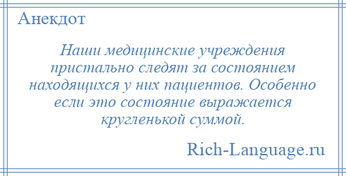
    Наши медицинские учреждения пристально следят за состоянием находящихся у них пациентов. Особенно если это состояние выражается кругленькой суммой.