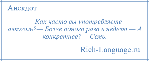 
    — Как часто вы употребляете алкоголь?— Более одного раза в неделю.— А конкретнее?— Семь.