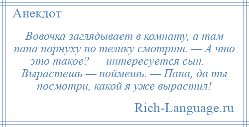 
    Вовочка заглядывает в комнату, а там папа порнуху по телику смотрит. — А что это такое? — интересуется сын. — Вырастешь — поймешь. — Папа, да ты посмотри, какой я уже вырастил!