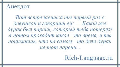 
    Вот встречаешься ты первый раз с девушкой и говоришь ей: — Какой же дурак был парень, который тебя потерял! А потом проходит какое—то время, и ты понимаешь, что на самом—то деле дурак не тот парень...